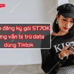 Vì sao bị trừ data Tiktok khi đã dăng ký ST70K Viettel